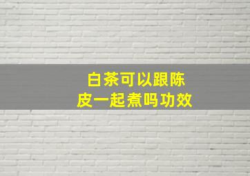 白茶可以跟陈皮一起煮吗功效