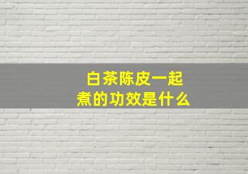 白茶陈皮一起煮的功效是什么