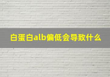 白蛋白alb偏低会导致什么