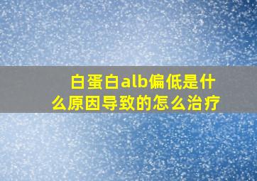 白蛋白alb偏低是什么原因导致的怎么治疗