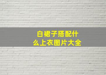 白裙子搭配什么上衣图片大全