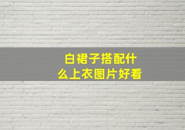 白裙子搭配什么上衣图片好看