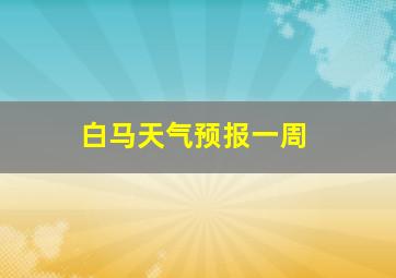 白马天气预报一周