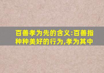 百善孝为先的含义:百善指种种美好的行为,孝为其中