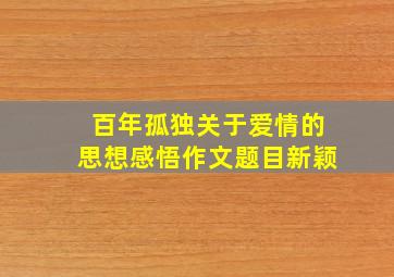 百年孤独关于爱情的思想感悟作文题目新颖