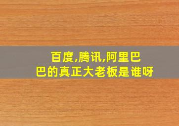 百度,腾讯,阿里巴巴的真正大老板是谁呀