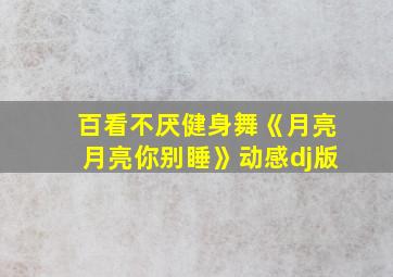 百看不厌健身舞《月亮月亮你别睡》动感dj版