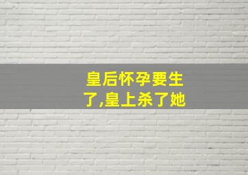 皇后怀孕要生了,皇上杀了她