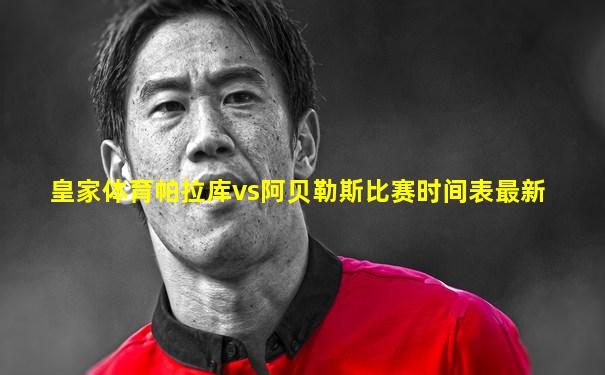 皇家体育帕拉库vs阿贝勒斯比赛时间表最新