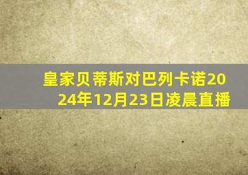 皇家贝蒂斯对巴列卡诺2024年12月23日凌晨直播