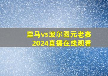 皇马vs波尔图元老赛2024直播在线观看