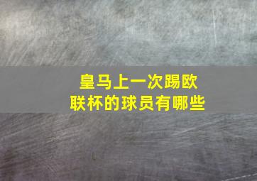 皇马上一次踢欧联杯的球员有哪些