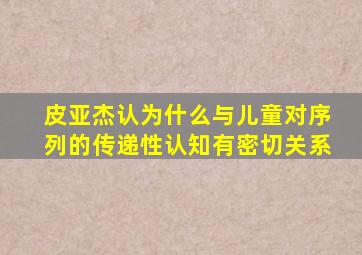 皮亚杰认为什么与儿童对序列的传递性认知有密切关系