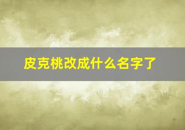 皮克桃改成什么名字了