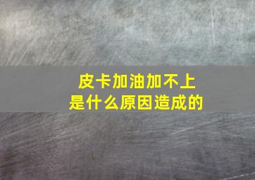 皮卡加油加不上是什么原因造成的