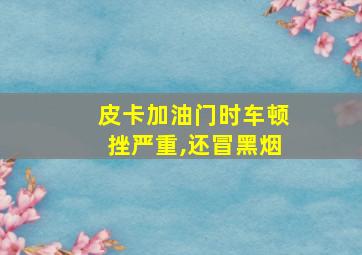 皮卡加油门时车顿挫严重,还冒黑烟