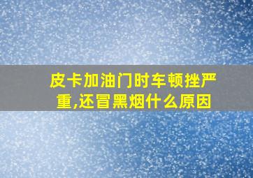 皮卡加油门时车顿挫严重,还冒黑烟什么原因