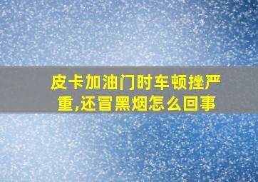 皮卡加油门时车顿挫严重,还冒黑烟怎么回事