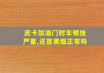 皮卡加油门时车顿挫严重,还冒黑烟正常吗