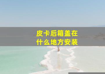 皮卡后箱盖在什么地方安装