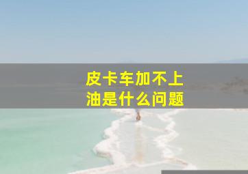 皮卡车加不上油是什么问题