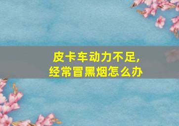 皮卡车动力不足,经常冒黑烟怎么办