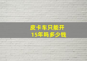 皮卡车只能开15年吗多少钱