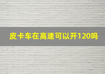 皮卡车在高速可以开120吗