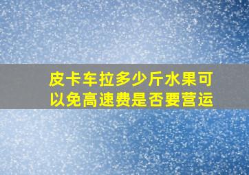 皮卡车拉多少斤水果可以免高速费是否要营运