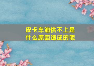 皮卡车油供不上是什么原因造成的呢