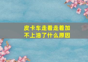 皮卡车走着走着加不上油了什么原因