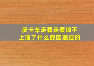 皮卡车走着走着加不上油了什么原因造成的