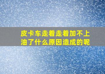 皮卡车走着走着加不上油了什么原因造成的呢