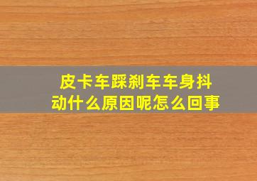 皮卡车踩刹车车身抖动什么原因呢怎么回事