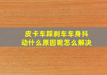 皮卡车踩刹车车身抖动什么原因呢怎么解决