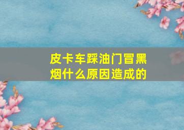 皮卡车踩油门冒黑烟什么原因造成的