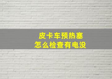 皮卡车预热塞怎么检查有电没