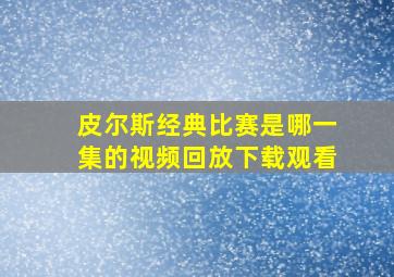 皮尔斯经典比赛是哪一集的视频回放下载观看