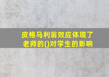 皮格马利翁效应体现了老师的()对学生的影响