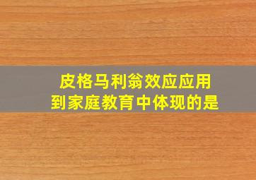 皮格马利翁效应应用到家庭教育中体现的是