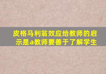 皮格马利翁效应给教师的启示是a教师要善于了解学生