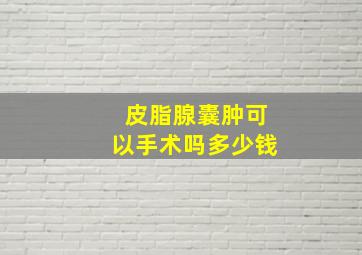 皮脂腺囊肿可以手术吗多少钱