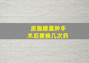 皮脂腺囊肿手术后要换几次药