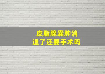 皮脂腺囊肿消退了还要手术吗