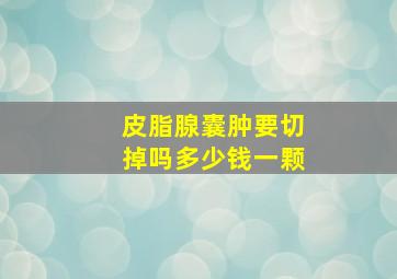 皮脂腺囊肿要切掉吗多少钱一颗