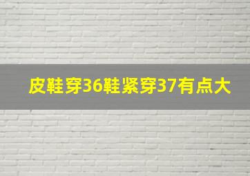 皮鞋穿36鞋紧穿37有点大