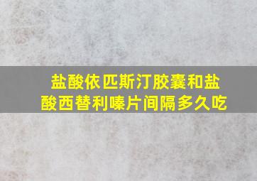 盐酸依匹斯汀胶囊和盐酸西替利嗪片间隔多久吃