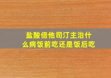 盐酸倍他司汀主治什么病饭前吃还是饭后吃