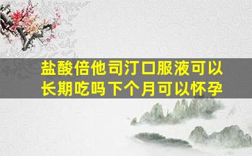 盐酸倍他司汀口服液可以长期吃吗下个月可以怀孕