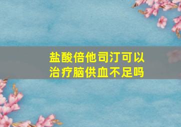 盐酸倍他司汀可以治疗脑供血不足吗